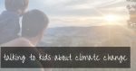 Talking to kids about climate change | what you need to know…